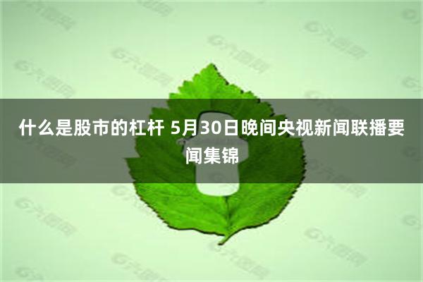 什么是股市的杠杆 5月30日晚间央视新闻联播要闻集锦