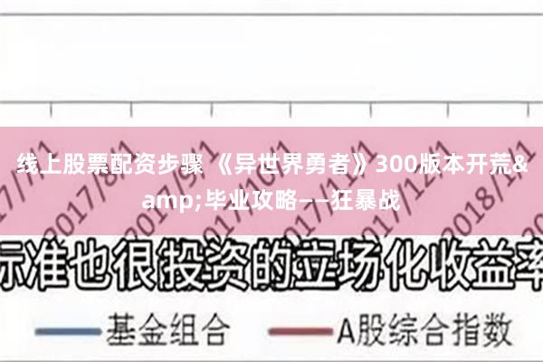 线上股票配资步骤 《异世界勇者》300版本开荒&毕业攻略——狂暴战