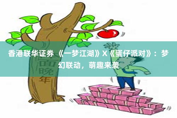 香港联华证券 《一梦江湖》X《蛋仔派对》：梦幻联动，萌趣来袭