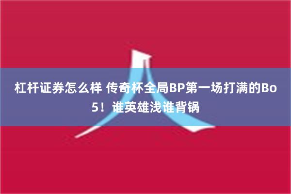 杠杆证券怎么样 传奇杯全局BP第一场打满的Bo5！谁英雄浅谁背锅