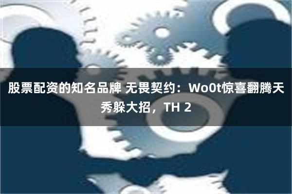 股票配资的知名品牌 无畏契约：Wo0t惊喜翻腾天秀躲大招，TH 2