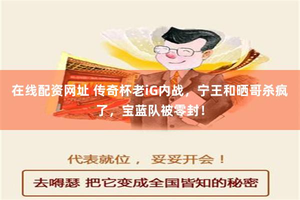 在线配资网址 传奇杯老iG内战，宁王和晒哥杀疯了，宝蓝队被零封！