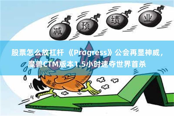 股票怎么放杠杆 《Progress》公会再显神威，魔兽CTM版本1.5小时速夺世界首杀