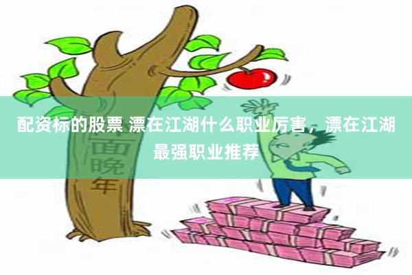 配资标的股票 漂在江湖什么职业厉害，漂在江湖最强职业推荐