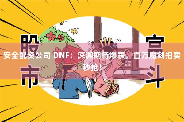 安全配资公司 DNF：深渊期待爆表，百万魔剑拍卖秒抢！