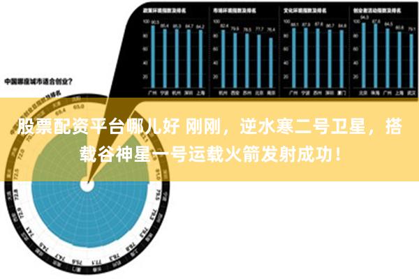 股票配资平台哪儿好 刚刚，逆水寒二号卫星，搭载谷神星一号运载火箭发射成功！