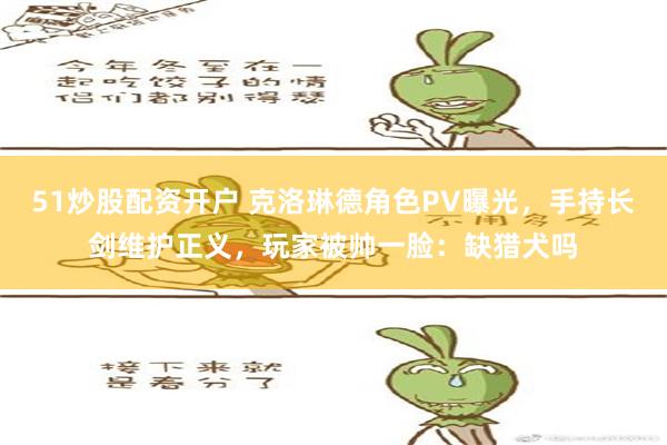 51炒股配资开户 克洛琳德角色PV曝光，手持长剑维护正义，玩家被帅一脸：缺猎犬吗