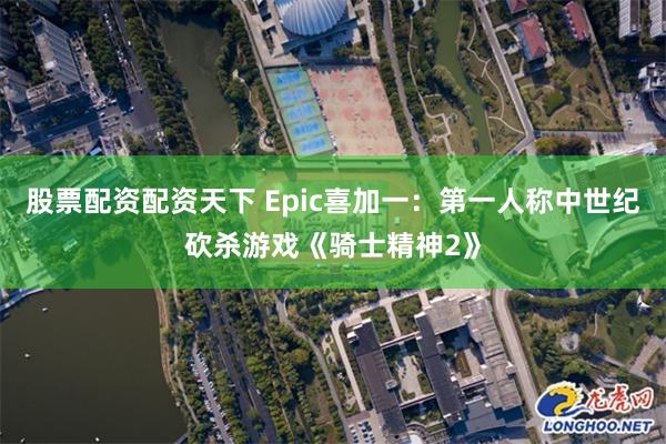 股票配资配资天下 Epic喜加一：第一人称中世纪砍杀游戏《骑士精神2》