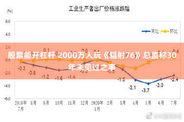 股票能开杠杆 2000万人玩《辐射76》总监称30年未见过之事