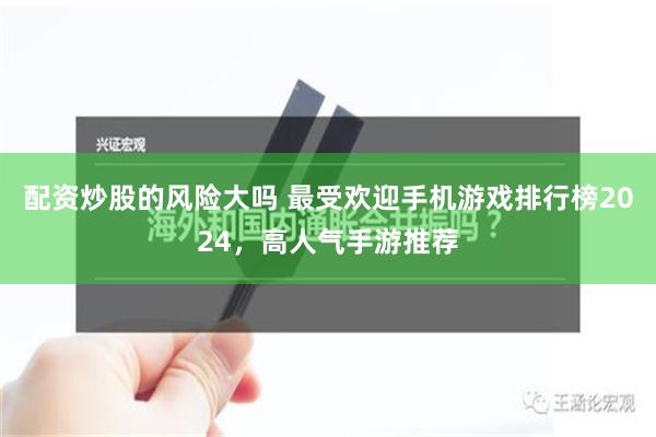 配资炒股的风险大吗 最受欢迎手机游戏排行榜2024，高人气手游推荐