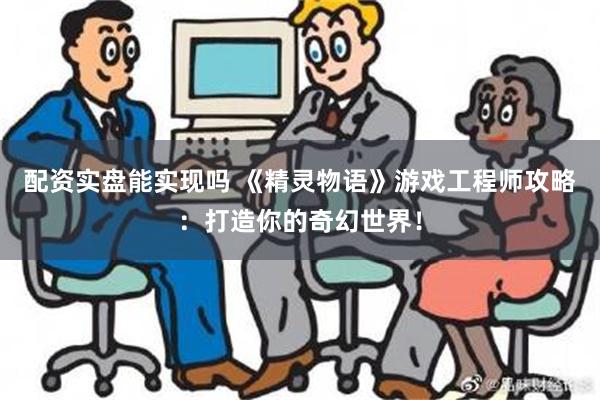 配资实盘能实现吗 《精灵物语》游戏工程师攻略：打造你的奇幻世界！