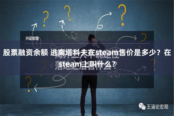 股票融资余额 逃离塔科夫在steam售价是多少？在steam上叫什么?