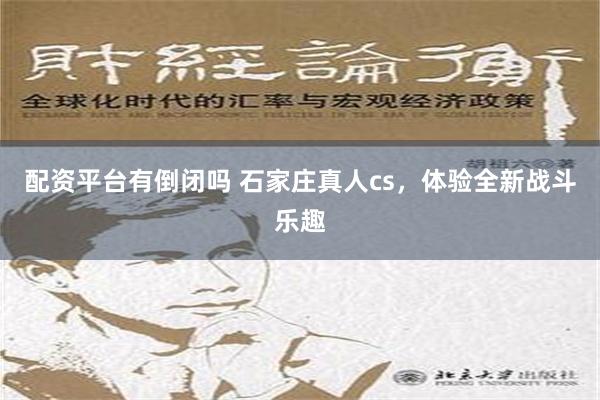 配资平台有倒闭吗 石家庄真人cs，体验全新战斗乐趣