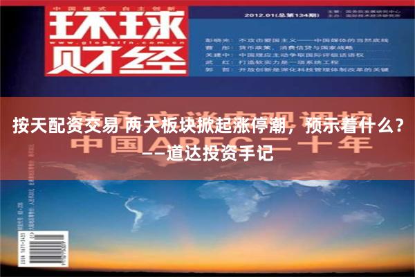 按天配资交易 两大板块掀起涨停潮，预示着什么？——道达投资手记