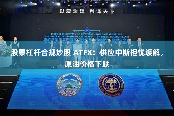 股票杠杆合规炒股 ATFX：供应中断担忧缓解，原油价格下跌