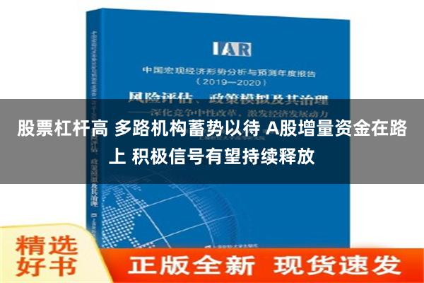 股票杠杆高 多路机构蓄势以待 A股增量资金在路上 积极信号有望持续释放