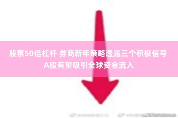 股票50倍杠杆 券商新年策略透露三个积极信号 A股有望吸引全球资金流入