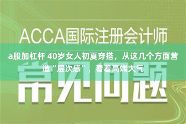 a股加杠杆 40岁女人初夏穿搭，从这几个方面营造“层次感”，看着高端大气