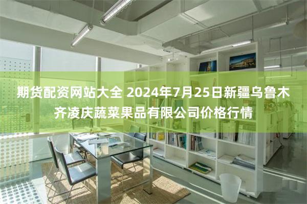 期货配资网站大全 2024年7月25日新疆乌鲁木齐凌庆蔬菜果品有限公司价格行情