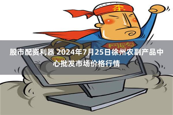 股市配资利器 2024年7月25日徐州农副产品中心批发市场价格行情