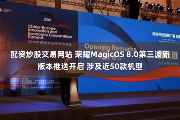 配资炒股交易网站 荣耀MagicOS 8.0第三波新版本推送开启 涉及近50款机型