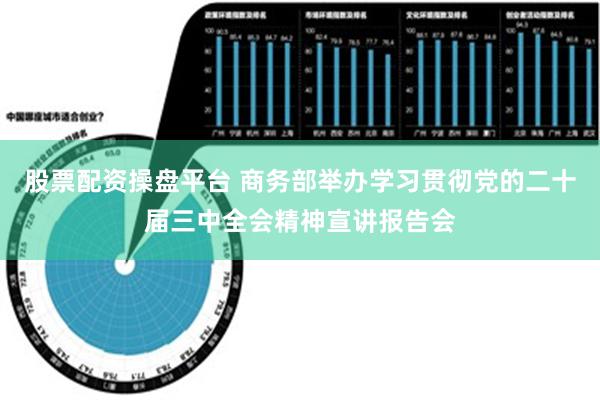 股票配资操盘平台 商务部举办学习贯彻党的二十届三中全会精神宣讲报告会