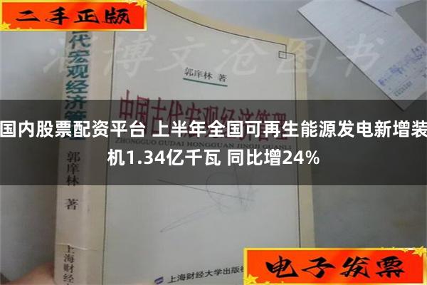 国内股票配资平台 上半年全国可再生能源发电新增装机1.34亿千瓦 同比增24%