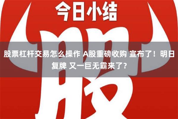 股票杠杆交易怎么操作 A股重磅收购 宣布了！明日复牌 又一巨无霸来了？