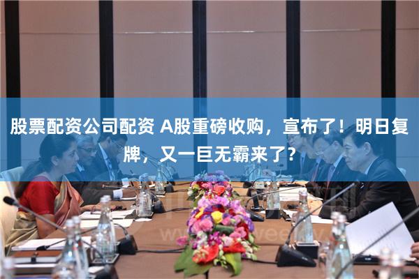 股票配资公司配资 A股重磅收购，宣布了！明日复牌，又一巨无霸来了？