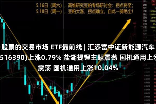 股票的交易市场 ETF最前线 | 汇添富中证新能源汽车产业ETF(516390)上涨0.79% 盐湖提锂主题震荡 国机通用上涨10.04%