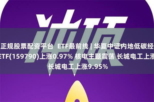 正规股票配资平台  ETF最前线 | 华夏中证内地低碳经济主题ETF(159790)上涨0.97% 核电主题震荡 长城电工上涨9.95%