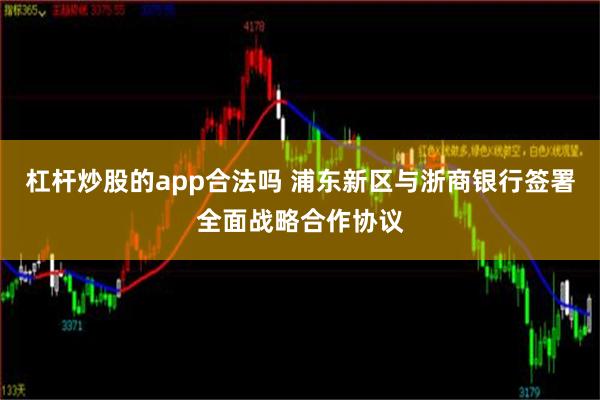 杠杆炒股的app合法吗 浦东新区与浙商银行签署全面战略合作协议