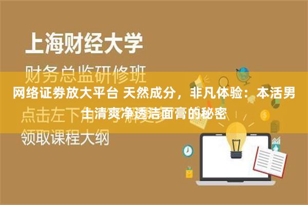 网络证劵放大平台 天然成分，非凡体验：本活男士清爽净透洁面膏的秘密