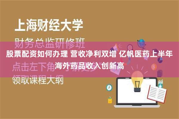 股票配资如何办理 营收净利双增 亿帆医药上半年海外药品收入创新高