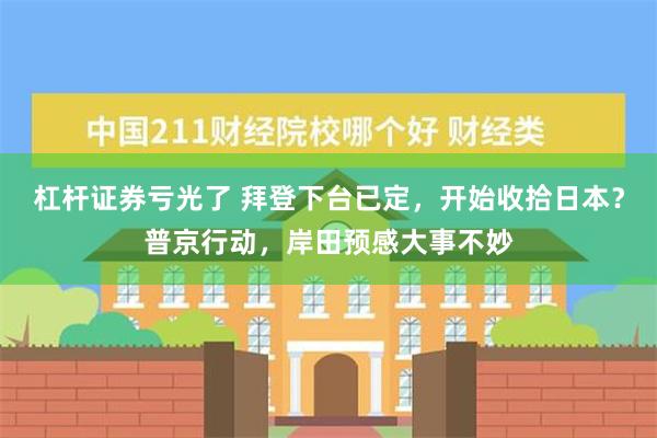 杠杆证券亏光了 拜登下台已定，开始收拾日本？普京行动，岸田预感大事不妙