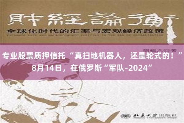 专业股票质押信托 “真扫地机器人，还是轮式的！”8月14日，在俄罗斯“军队-2024”