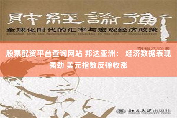 股票配资平台查询网站 邦达亚洲： 经济数据表现强劲 美元指数反弹收涨