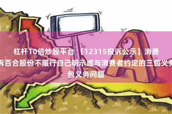 杠杆10倍炒股平台 【12315投诉公示】消费者投诉百合股份不履行自己明示或与消费者约定的三包义务问题