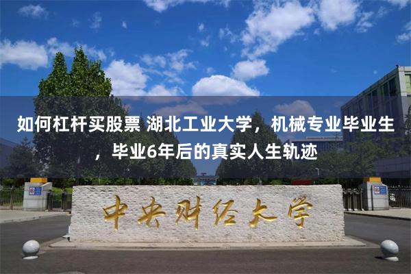 如何杠杆买股票 湖北工业大学，机械专业毕业生，毕业6年后的真实人生轨迹