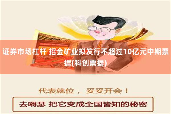 证券市场杠杆 招金矿业拟发行不超过10亿元中期票据(科创票据)