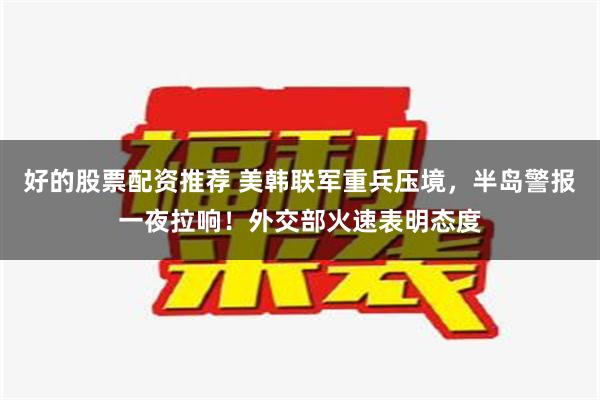 好的股票配资推荐 美韩联军重兵压境，半岛警报一夜拉响！外交部火速表明态度