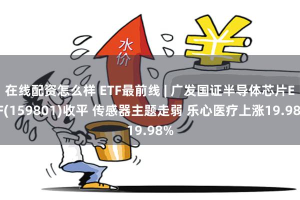 在线配资怎么样 ETF最前线 | 广发国证半导体芯片ETF(159801)收平 传感器主题走弱 乐心医疗上涨19.98%