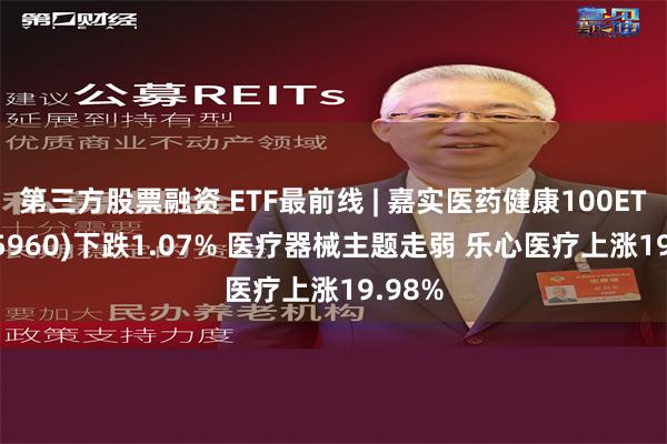 第三方股票融资 ETF最前线 | 嘉实医药健康100ETF(515960)下跌1.07% 医疗器械主题走弱 乐心医疗上涨19.98%