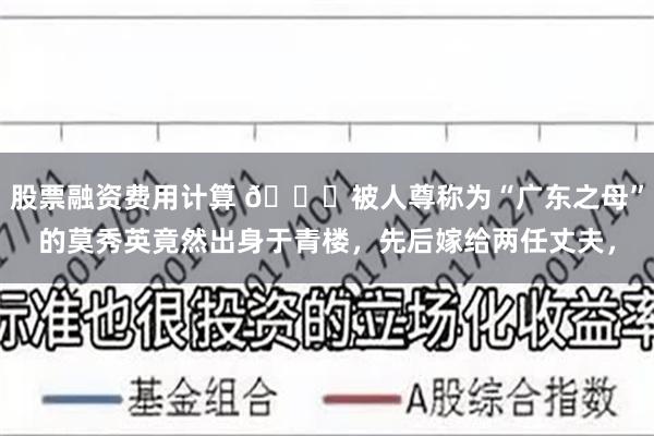 股票融资费用计算 🌞被人尊称为“广东之母”的莫秀英竟然出身于青楼，先后嫁给两任丈夫，