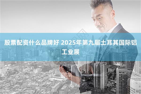 股票配资什么品牌好 2025年第九届土耳其国际铝工业展