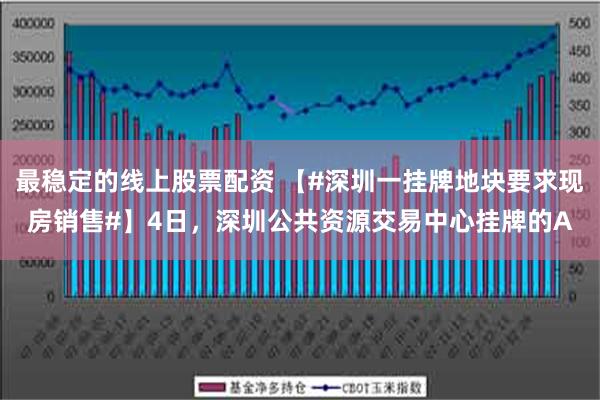 最稳定的线上股票配资 【#深圳一挂牌地块要求现房销售#】4日，深圳公共资源交易中心挂牌的A