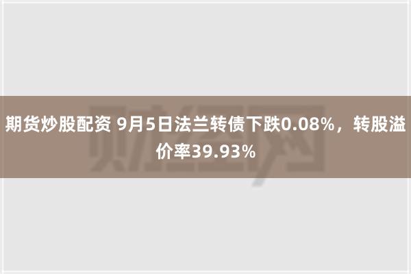 期货炒股配资 9月5日法兰转债下跌0.08%，转股溢价率39.93%