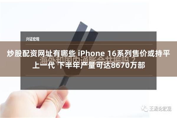 炒股配资网址有哪些 iPhone 16系列售价或持平上一代 下半年产量可达8670万部