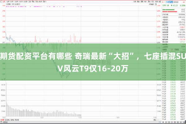 期货配资平台有哪些 奇瑞最新“大招”，七座插混SUV风云T9仅16-20万