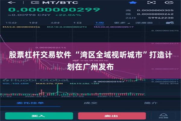 股票杠杆交易软件 “湾区全域视听城市”打造计划在广州发布